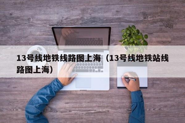 13号线地铁线路图上海（13号线地铁站线路图上海）