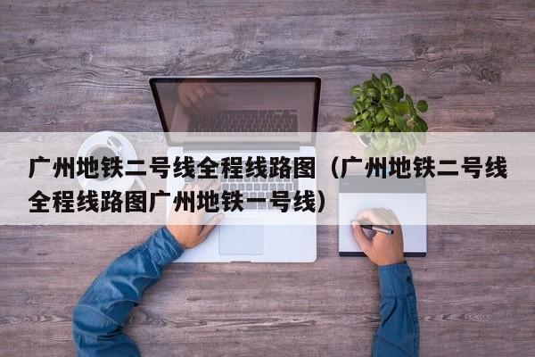 广州地铁二号线全程线路图（广州地铁二号线全程线路图广州地铁一号线）