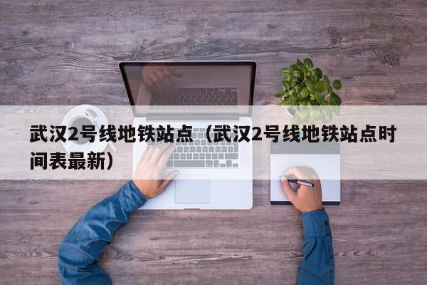 武汉2号线地铁站点（武汉2号线地铁站点时间表最新）