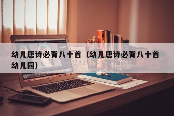 幼儿唐诗必背八十首（幼儿唐诗必背八十首 幼儿园）
