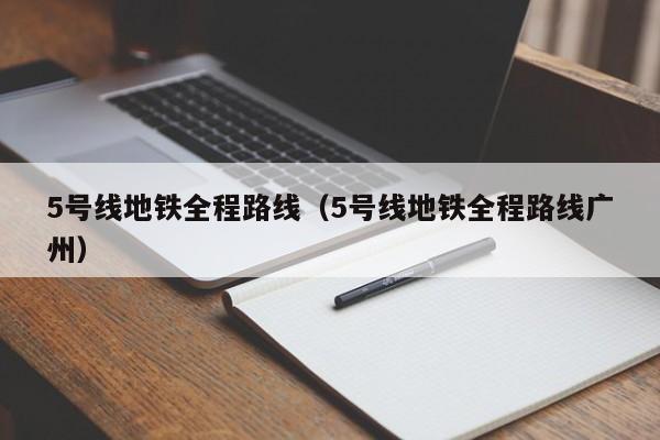 5号线地铁全程路线（5号线地铁全程路线广州）
