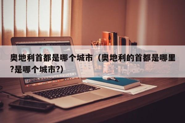 奥地利首都是哪个城市（奥地利的首都是哪里?是哪个城市?）