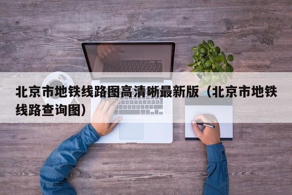 北京市地铁线路图高清晰最新版（北京市地铁线路查询图）