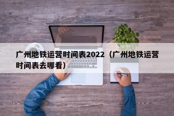 广州地铁运营时间表2022（广州地铁运营时间表去哪看）