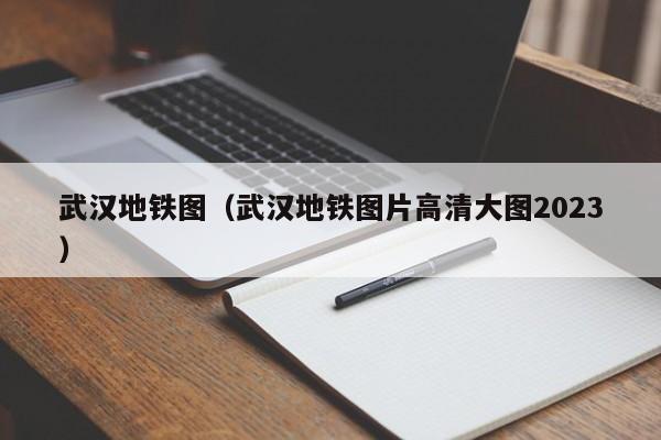 武汉地铁图（武汉地铁图片高清大图2023）  第1张
