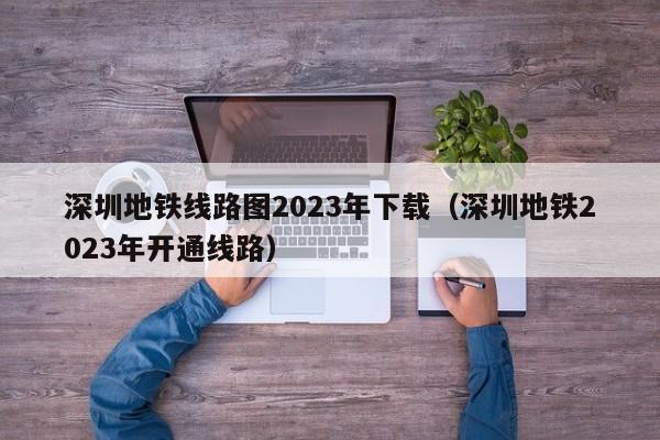 深圳地铁线路图2023年下载（深圳地铁2023年开通线路）