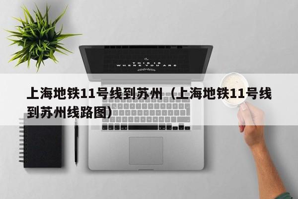 上海地铁11号线到苏州（上海地铁11号线到苏州线路图）