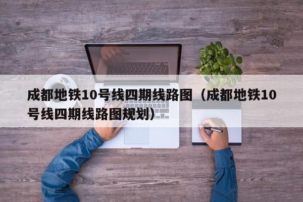 成都地铁10号线四期线路图（成都地铁10号线四期线路图规划）  第1张