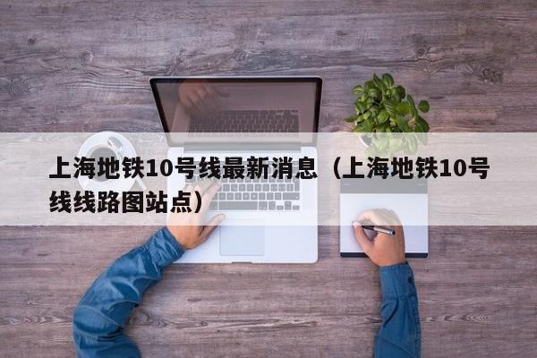 上海地铁10号线最新消息（上海地铁10号线线路图站点）