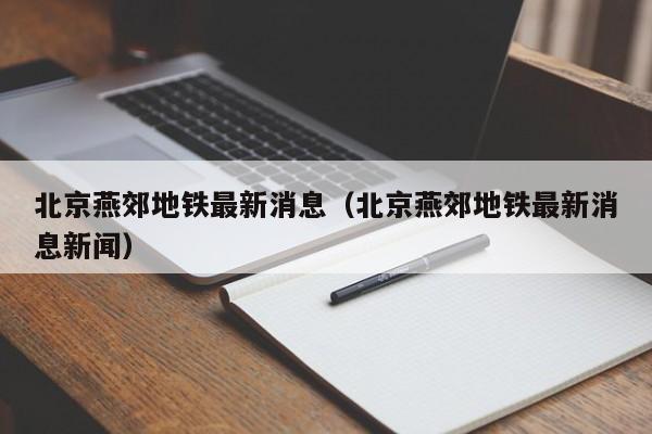 北京燕郊地铁最新消息（北京燕郊地铁最新消息新闻）