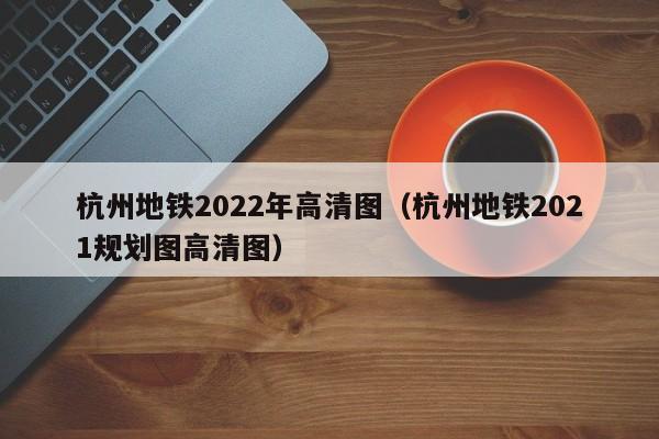 杭州地铁2022年高清图（杭州地铁2021规划图高清图）  第1张