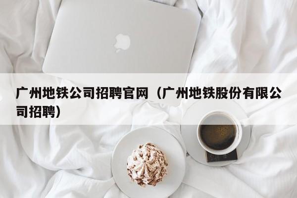 广州地铁公司招聘官网（广州地铁股份有限公司招聘）