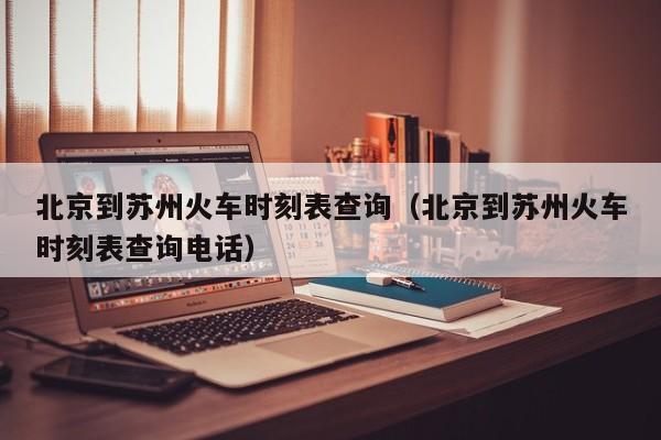 北京到苏州火车时刻表查询（北京到苏州火车时刻表查询电话）