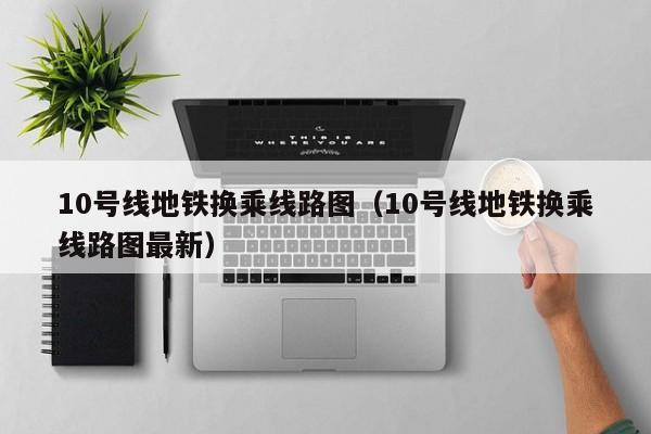10号线地铁换乘线路图（10号线地铁换乘线路图最新）