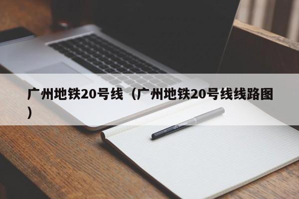 广州地铁20号线（广州地铁20号线线路图）