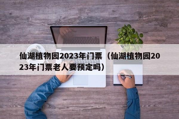 仙湖植物园2023年门票（仙湖植物园2023年门票老人要预定吗）