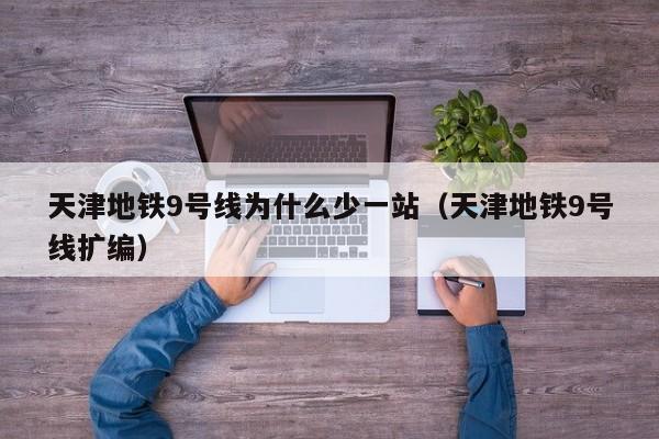 天津地铁9号线为什么少一站（天津地铁9号线扩编）