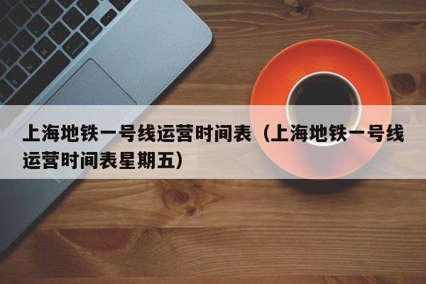 上海地铁一号线运营时间表（上海地铁一号线运营时间表星期五）