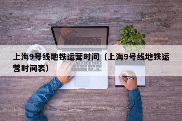 上海9号线地铁运营时间（上海9号线地铁运营时间表）