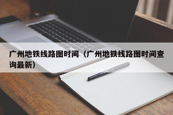 广州地铁线路图时间（广州地铁线路图时间查询最新）