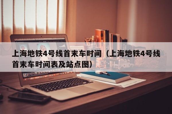 上海地铁4号线首末车时间（上海地铁4号线首末车时间表及站点图）