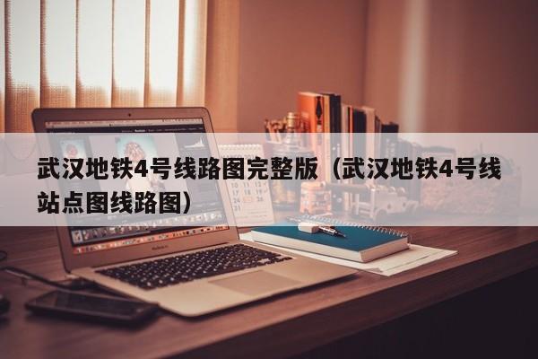 武汉地铁4号线路图完整版（武汉地铁4号线站点图线路图）