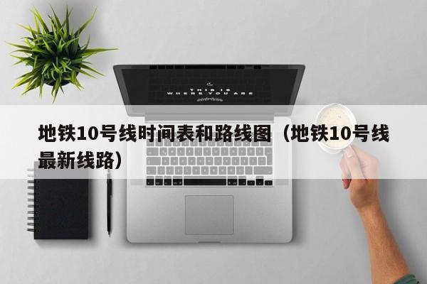 地铁10号线时间表和路线图（地铁10号线最新线路）  第1张
